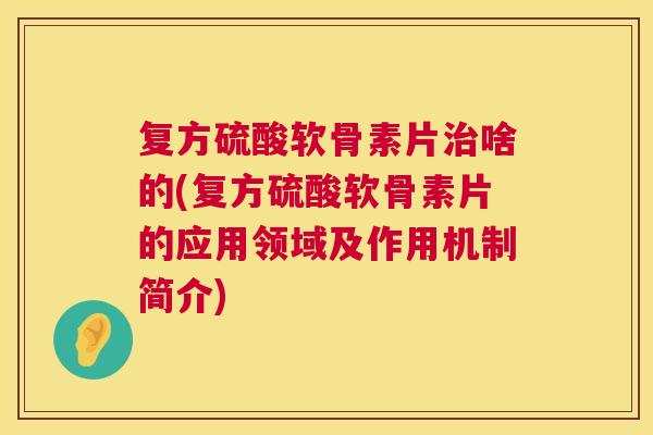 复方硫酸软骨素片啥的(复方硫酸软骨素片的应用领域及作用机制简介)