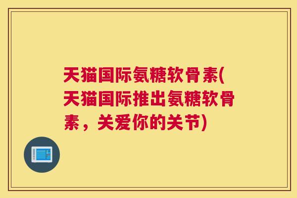 天猫国际氨糖软骨素(天猫国际推出氨糖软骨素,关爱你的关节)