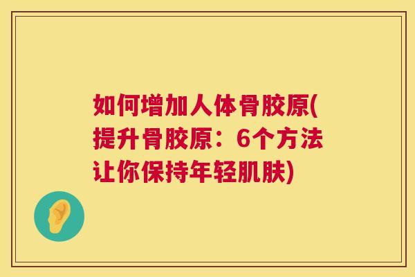 如何增加人体骨胶原(提升骨胶原:6个方法让你保持年轻肌肤)