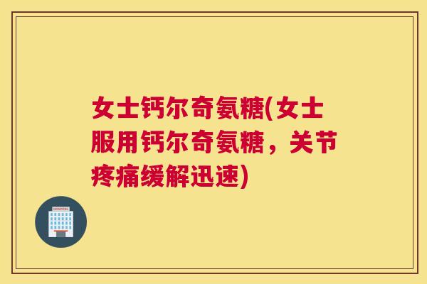 女士钙尔奇氨糖(女士服用钙尔奇氨糖,关节疼痛缓解迅速)