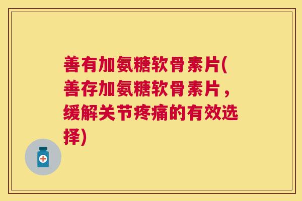 善有加氨糖软骨素片(善存加氨糖软骨素片,缓解关节的有效选择) 善有加氨糖软骨素片(善存加氨糖软骨素片,缓解关节的有效选择)