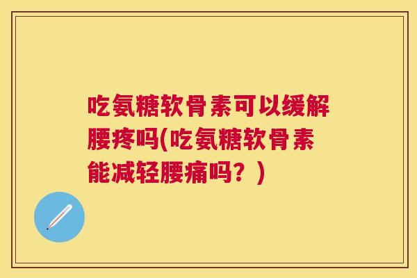 吃氨糖软骨素可以缓解腰疼吗(吃氨糖软骨素能减轻腰痛吗?)