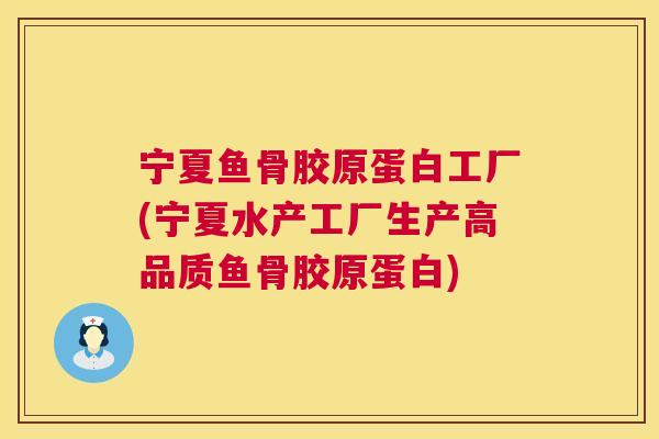 宁夏鱼骨胶原蛋白工厂(宁夏水产工厂生产高品质鱼骨胶原蛋白)