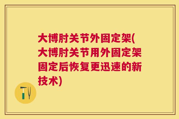 大博肘关节外固定架(大博肘关节用外固定架固定后恢复更迅速的新技术)