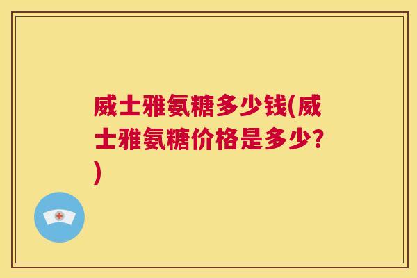 威士雅氨糖多少钱(威士雅氨糖价格是多少?)