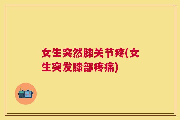 女生突然膝关节疼(女生突发膝部疼痛)