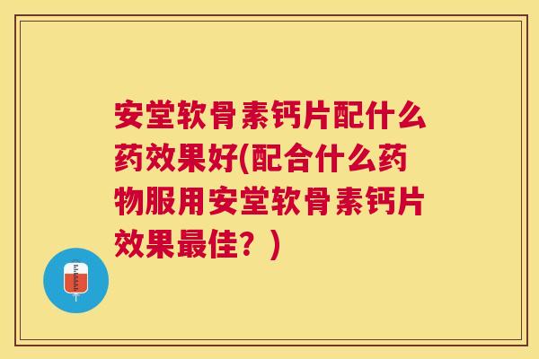 安堂软骨素钙片配什么果好(配合什么服用安堂软骨素钙片效果佳?) 安堂软骨素钙片配什么果好(配合什么服用安堂软骨素钙片效果佳?)