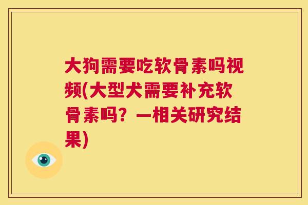 大狗需要吃软骨素吗视频(大型犬需要补充软骨素吗?—相关研究结果)