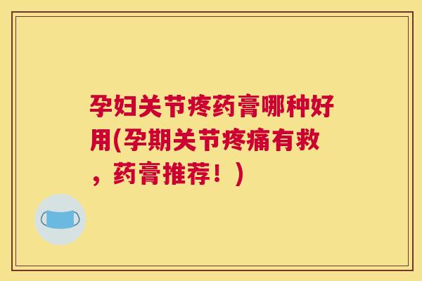 孕妇关节疼药膏哪种好用(孕期关节有救,药膏推荐!) 孕妇关节疼药膏哪种好用(孕期关节有救,药膏推荐!)