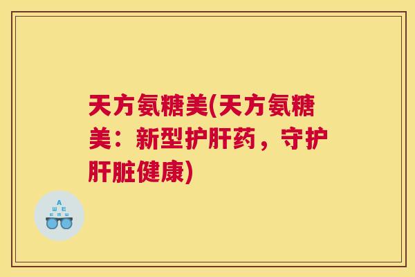 天方氨糖美(天方氨糖美:新型护肝药,守护肝脏健康)