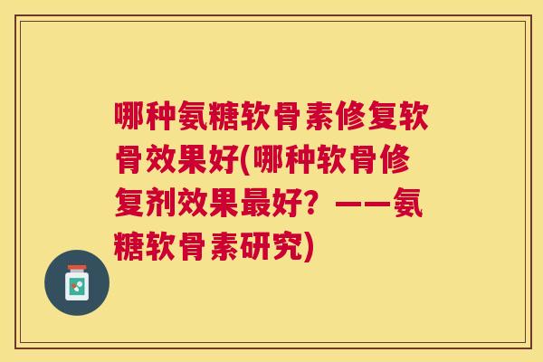 哪种氨糖软骨素修复软骨效果好(哪种软骨修复剂效果好?——氨糖软骨素研究) 哪种氨糖软骨素修复软骨效果好(哪种软骨修复剂效果好?——氨糖软骨素研究)