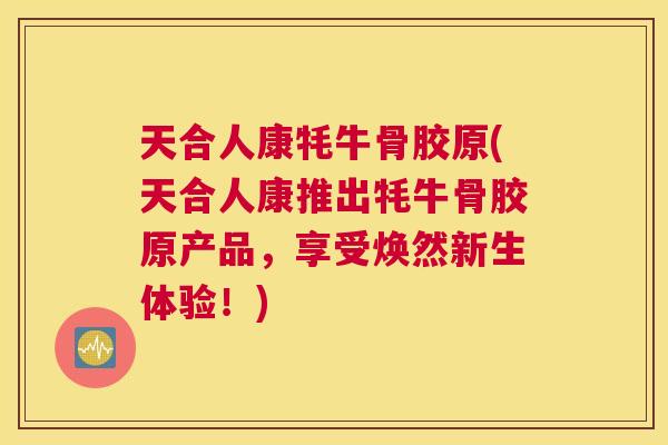 天合人康牦牛骨胶原(天合人康推出牦牛骨胶原产品,享受焕然新生体验!)