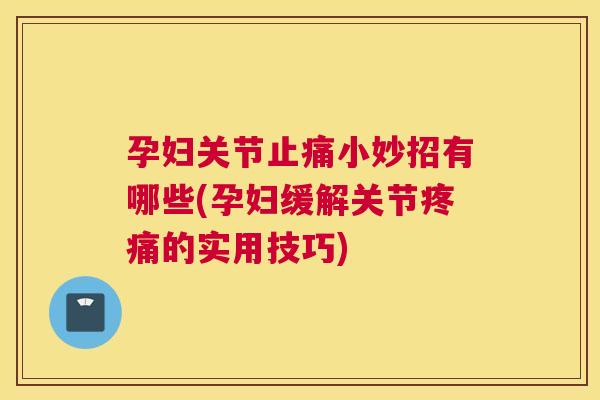 孕妇关节止痛小妙招有哪些(孕妇缓解关节疼痛的实用技巧)