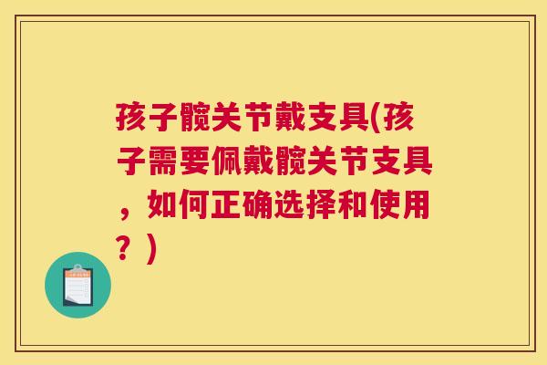 孩子髋关节戴支具(孩子需要佩戴髋关节支具,如何正确选择和使用?)