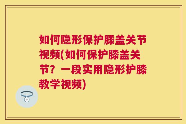如何隐形保护膝盖关节视频(如何保护膝盖关节?一段实用隐形护膝教学视频)