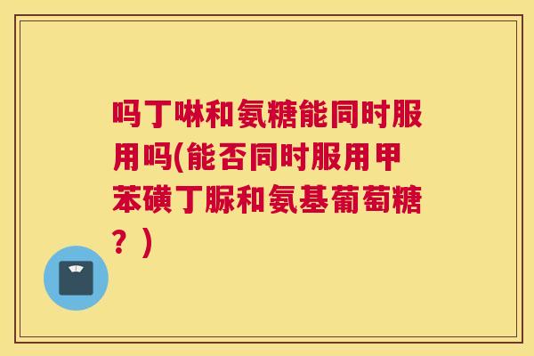 吗丁啉和氨糖能同时服用吗(能否同时服用甲苯磺丁脲和氨基葡萄糖？)