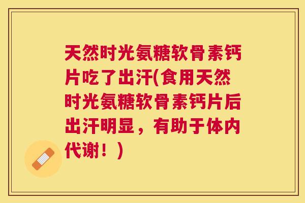 天然时光氨糖软骨素钙片吃了出汗(食用天然时光氨糖软骨素钙片后出汗明显，有助于体内代谢！)