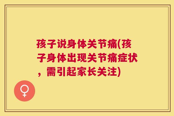 孩子说身体关节痛(孩子身体出现关节痛症状,需引起家长关注)