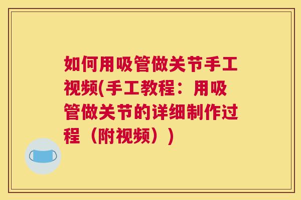 如何用吸管做关节手工视频(手工教程：用吸管做关节的详细制作过程（附视频）)