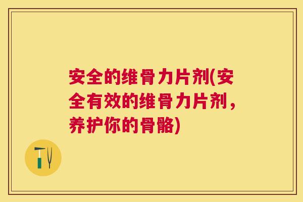 安全的维骨力片剂(安全有效的维骨力片剂，养护你的骨骼)
