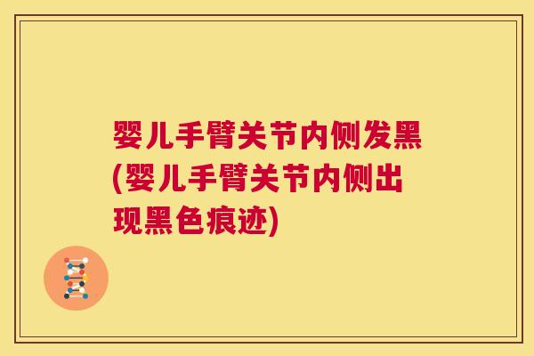 婴儿手臂关节内侧发黑(婴儿手臂关节内侧出现黑色痕迹)