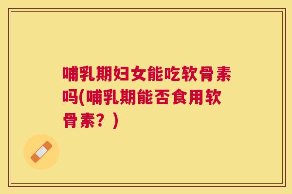 哺乳期妇女能吃软骨素吗(哺乳期能否食用软骨素？)