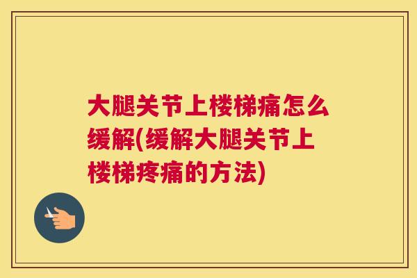 大腿关节上楼梯痛怎么缓解(缓解大腿关节上楼梯的方法)