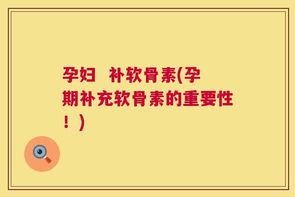 孕妇  补软骨素(孕期补充软骨素的重要性！)