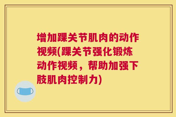 增加踝关节肌肉的动作视频(踝关节强化锻炼动作视频，帮助加强下肢肌肉控制力)