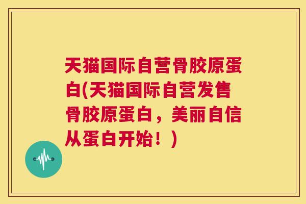 天猫国际自营骨胶原蛋白(天猫国际自营发售骨胶原蛋白，美丽自信从蛋白开始！)