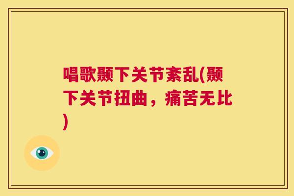唱歌颞下关节紊乱(颞下关节扭曲,痛苦无比) 唱歌颞下关节紊乱(颞下关节扭曲,痛苦无比)