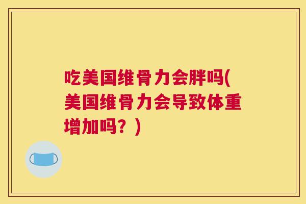 吃美国维骨力会胖吗(美国维骨力会导致体重增加吗？)