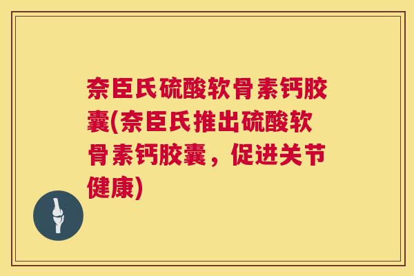 奈臣氏硫酸软骨素钙胶囊(奈臣氏推出硫酸软骨素钙胶囊，促进关节健康)