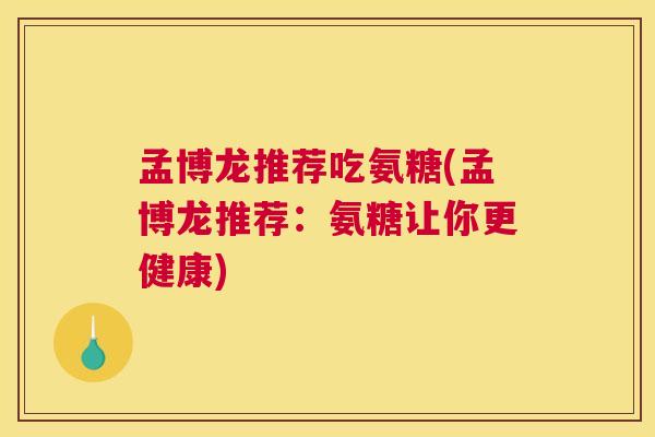 孟博龙推荐吃氨糖(孟博龙推荐：氨糖让你更健康)