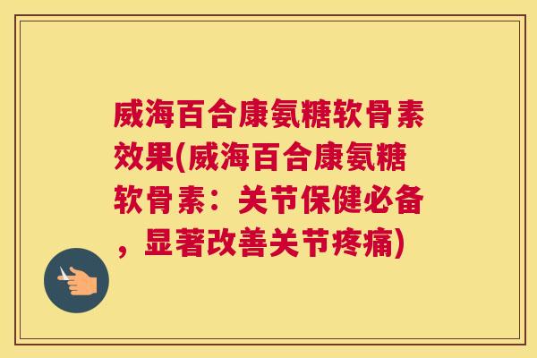 威海百合康氨糖软骨素效果(威海百合康氨糖软骨素：关节保健必备，显著改善关节疼痛)