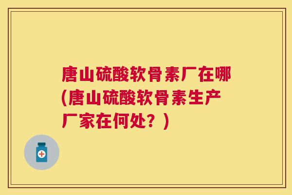唐山硫酸软骨素厂在哪(唐山硫酸软骨素生产厂家在何处?) 唐山硫酸软骨素厂在哪(唐山硫酸软骨素生产厂家在何处?)