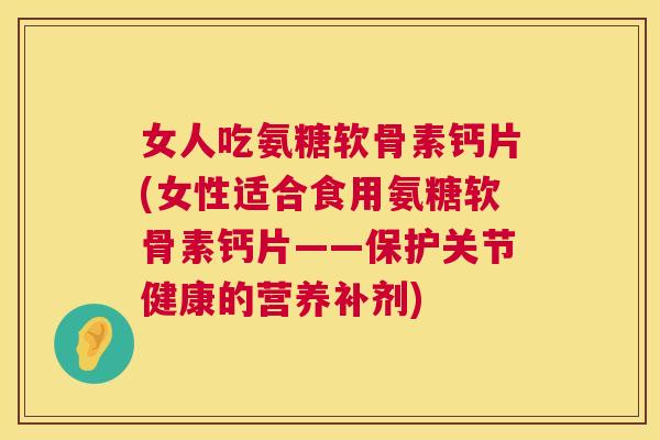 女人吃氨糖软骨素钙片(女性适合食用氨糖软骨素钙片——保护关节健康的营养补剂)