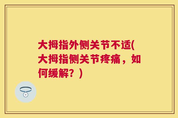 大拇指外侧关节不适(大拇指侧关节,如何缓解?) 大拇指外侧关节不适(大拇指侧关节,如何缓解?)