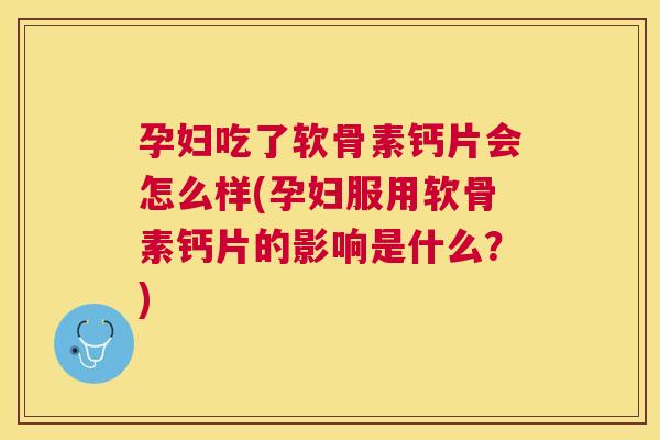 孕妇吃了软骨素钙片会怎么样(孕妇服用软骨素钙片的影响是什么？)