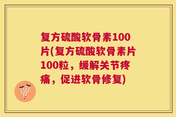 复方硫酸软骨素100片(复方硫酸软骨素片100粒,缓解关节,促进软骨修复) 复方硫酸软骨素100片(复方硫酸软骨素片100粒,缓解关节,促进软骨修复)