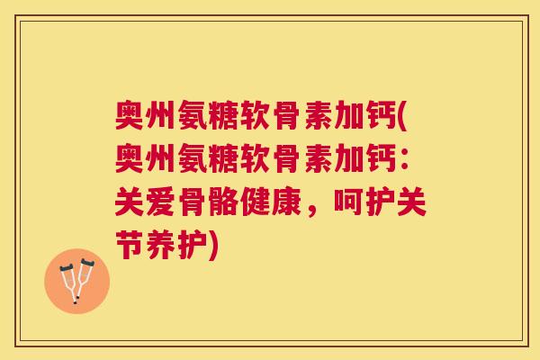奥州氨糖软骨素加钙(奥州氨糖软骨素加钙:关爱骨骼健康,呵护关节养护) 奥州氨糖软骨素加钙(奥州氨糖软骨素加钙:关爱骨骼健康,呵护关节养护)