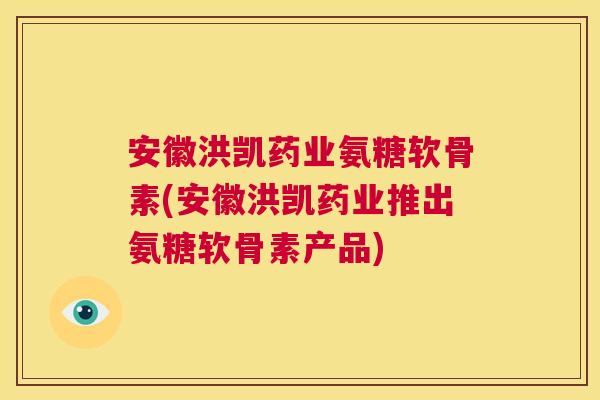 安徽洪凯药业氨糖软骨素(安徽洪凯药业推出氨糖软骨素产品) 安徽洪凯药业氨糖软骨素(安徽洪凯药业推出氨糖软骨素产品)