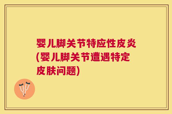 婴儿脚关节特应性皮炎(婴儿脚关节遭遇特定皮肤问题)