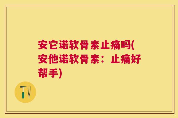 安它诺软骨素止痛吗(安他诺软骨素:止痛好帮手)