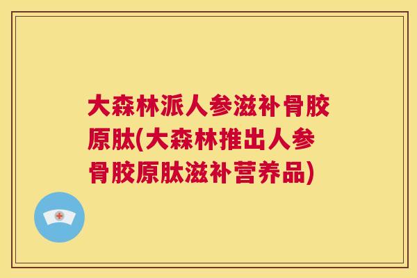 大森林派人参滋补骨胶原肽(大森林推出人参骨胶原肽滋补营养品)