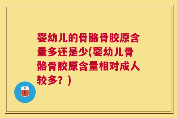 婴幼儿的骨骼骨胶原含量多还是少(婴幼儿骨骼骨胶原含量相对成人较多？)