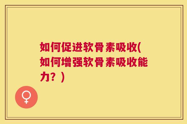 如何促进软骨素吸收(如何增强软骨素吸收能力？)
