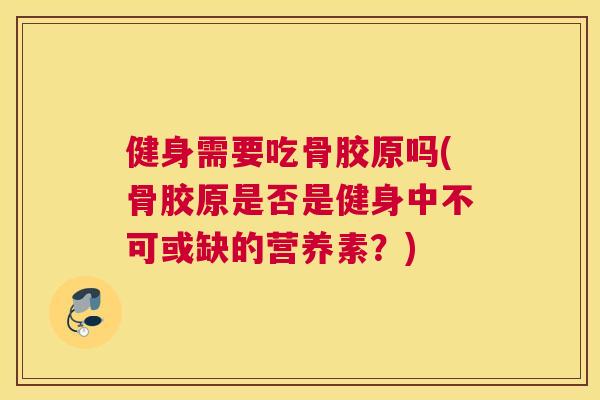 健身需要吃骨胶原吗(骨胶原是否是健身中不可或缺的营养素？)