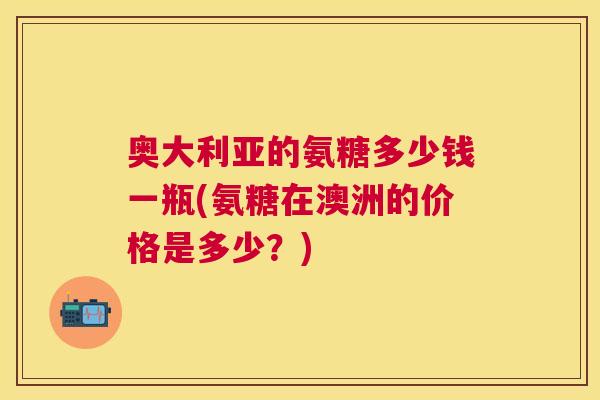奥大利亚的氨糖多少钱一瓶(氨糖在澳洲的价格是多少?)