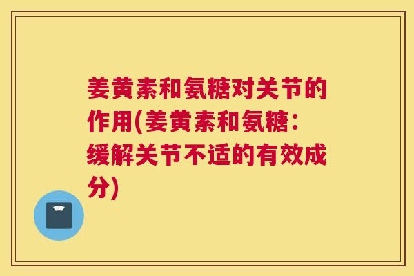 姜黄素和氨糖对关节的作用(姜黄素和氨糖:缓解关节不适的有效成分)